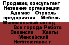 Продавец-консультант › Название организации ­ Адамас › Отрасль предприятия ­ Мебель › Минимальный оклад ­ 26 000 - Все города Работа » Вакансии   . Ханты-Мансийский,Нефтеюганск г.